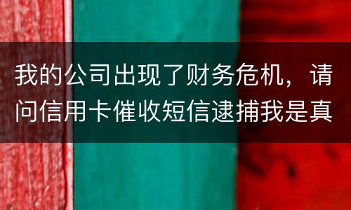 我的公司出现了财务危机，请问信用卡催收短信逮捕我是真的吗