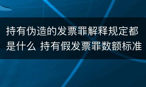 持有伪造的发票罪解释规定都是什么 持有假发票罪数额标准