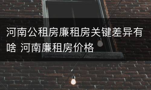 河南公租房廉租房关键差异有啥 河南廉租房价格