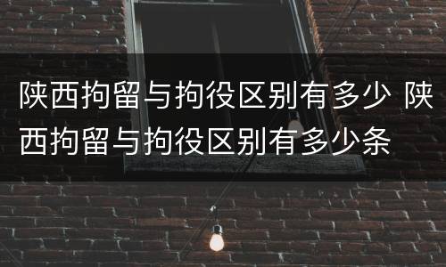陕西拘留与拘役区别有多少 陕西拘留与拘役区别有多少条