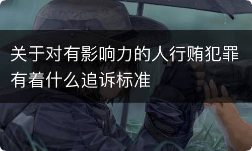 关于对有影响力的人行贿犯罪有着什么追诉标准