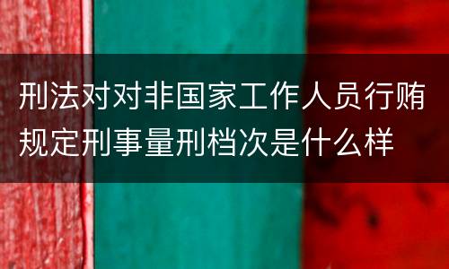 刑法对对非国家工作人员行贿规定刑事量刑档次是什么样
