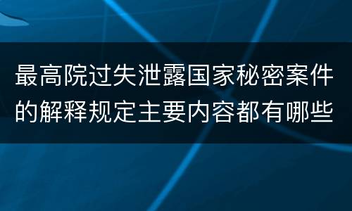 最高院过失泄露国家秘密案件的解释规定主要内容都有哪些