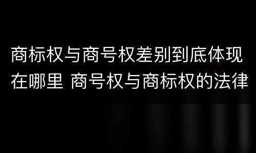 商标权与商号权差别到底体现在哪里 商号权与商标权的法律冲突与解决