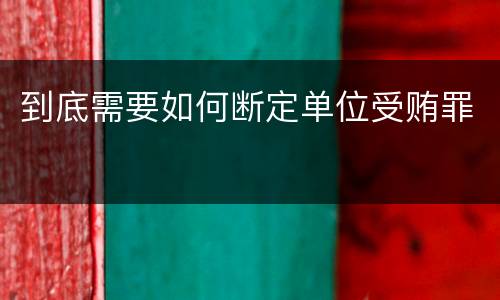 到底需要如何断定单位受贿罪