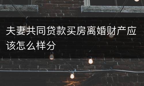 夫妻共同贷款买房离婚财产应该怎么样分