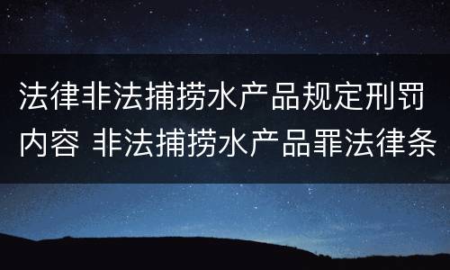 法律非法捕捞水产品规定刑罚内容 非法捕捞水产品罪法律条款