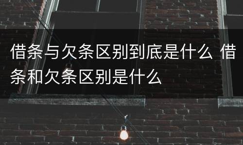 借条与欠条区别到底是什么 借条和欠条区别是什么