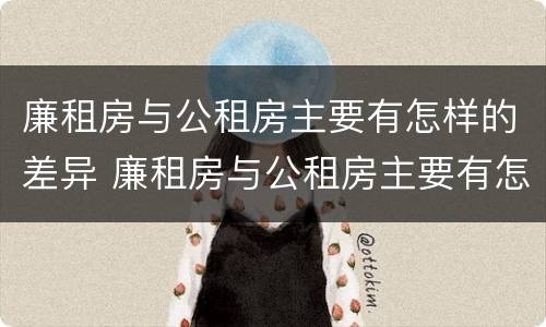 廉租房与公租房主要有怎样的差异 廉租房与公租房主要有怎样的差异呢