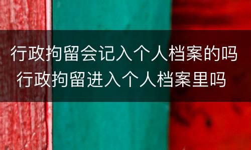行政拘留会记入个人档案的吗 行政拘留进入个人档案里吗 律师