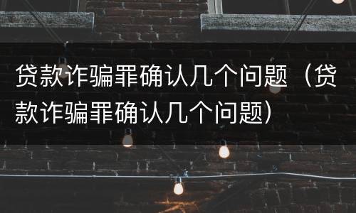 贷款诈骗罪确认几个问题（贷款诈骗罪确认几个问题）