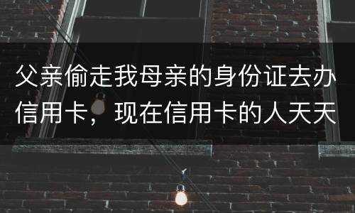 父亲偷走我母亲的身份证去办信用卡，现在信用卡的人天天骚扰我母亲催款怎么办啊