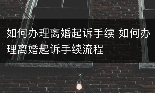 如何办理离婚起诉手续 如何办理离婚起诉手续流程