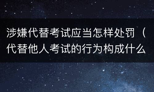 涉嫌代替考试应当怎样处罚（代替他人考试的行为构成什么罪）