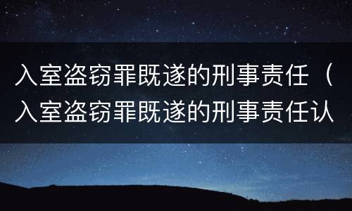 入室盗窃罪既遂的刑事责任（入室盗窃罪既遂的刑事责任认定）