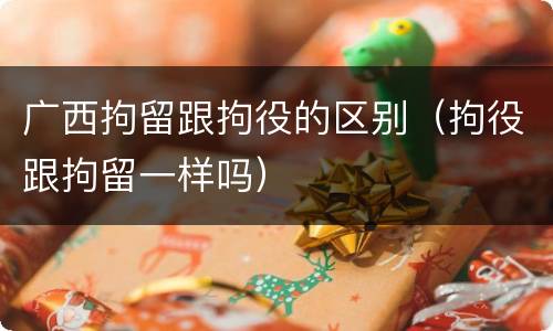 广西拘留跟拘役的区别（拘役跟拘留一样吗）
