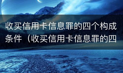 收买信用卡信息罪的四个构成条件（收买信用卡信息罪的四个构成条件包括）
