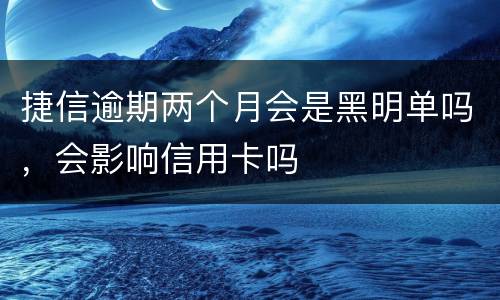 捷信逾期两个月会是黑明单吗，会影响信用卡吗