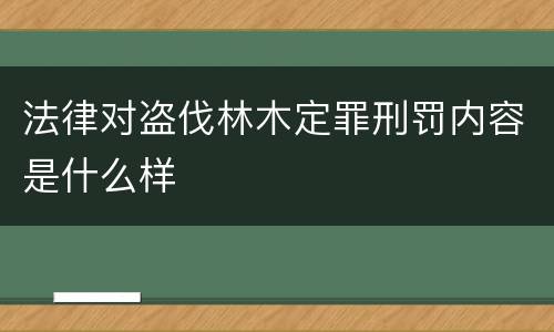 法律对盗伐林木定罪刑罚内容是什么样