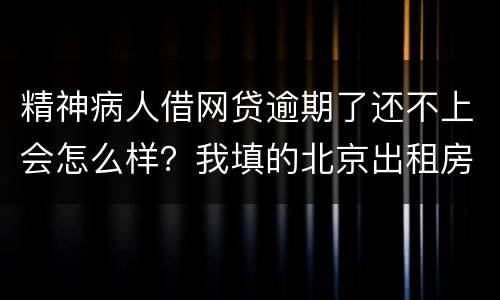 精神病人借网贷逾期了还不上会怎么样？我填的北京出租房地址它们会找来吗