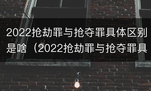 2022抢劫罪与抢夺罪具体区别是啥（2022抢劫罪与抢夺罪具体区别是啥啊）