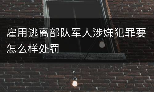雇用逃离部队军人涉嫌犯罪要怎么样处罚
