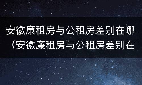 安徽廉租房与公租房差别在哪（安徽廉租房与公租房差别在哪里）