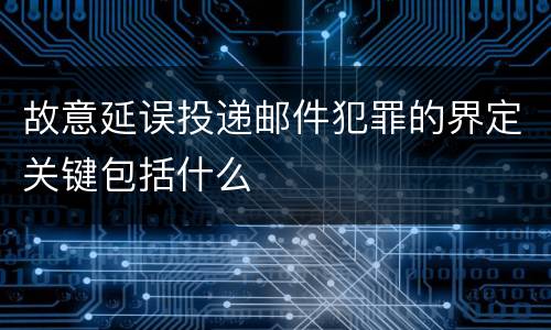 故意延误投递邮件犯罪的界定关键包括什么