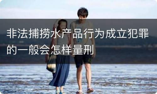 非法捕捞水产品行为成立犯罪的一般会怎样量刑