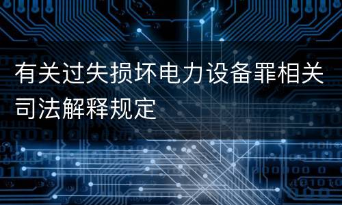 有关过失损坏电力设备罪相关司法解释规定