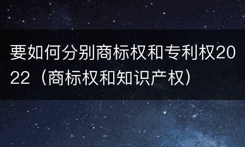 要如何分别商标权和专利权2022（商标权和知识产权）