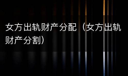 女方出轨财产分配（女方出轨财产分割）