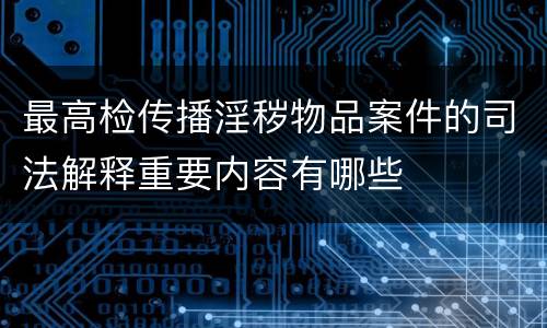 最高检传播淫秽物品案件的司法解释重要内容有哪些