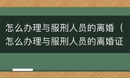 怎么办理与服刑人员的离婚（怎么办理与服刑人员的离婚证）