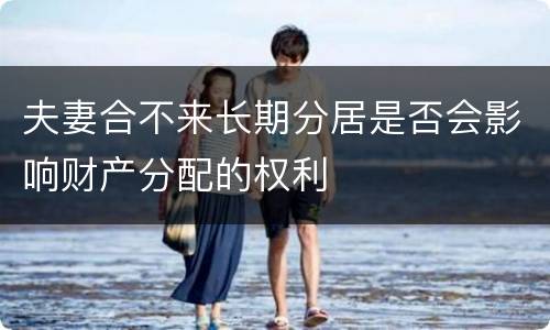 夫妻合不来长期分居是否会影响财产分配的权利