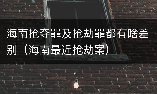 海南抢夺罪及抢劫罪都有啥差别（海南最近抢劫案）