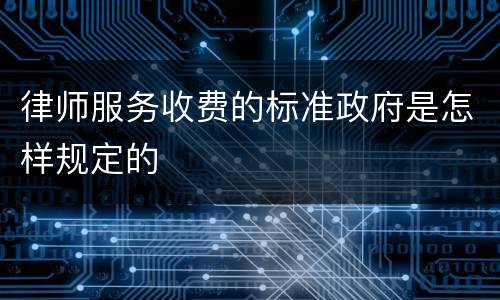 律师服务收费的标准政府是怎样规定的