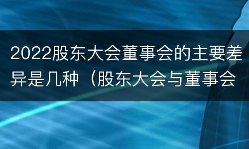 2022股东大会董事会的主要差异是几种（股东大会与董事会的职权）