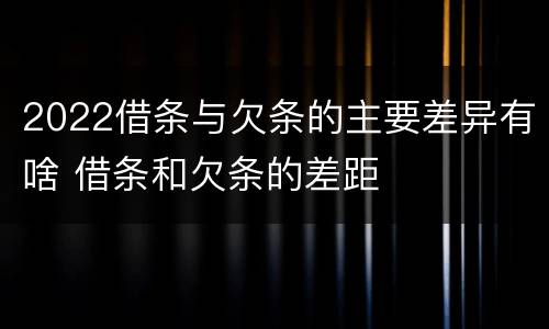 2022借条与欠条的主要差异有啥 借条和欠条的差距