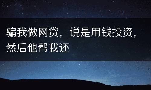 骗我做网贷，说是用钱投资，然后他帮我还