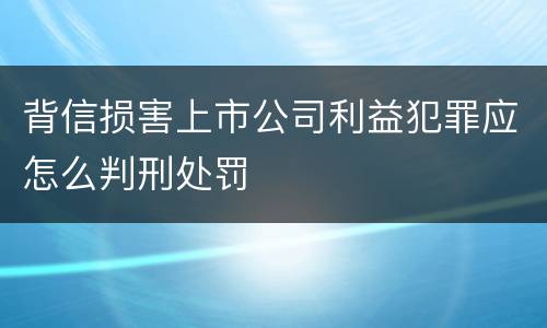 背信损害上市公司利益犯罪应怎么判刑处罚
