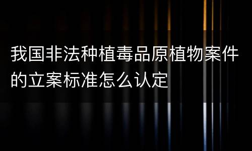 我国非法种植毒品原植物案件的立案标准怎么认定