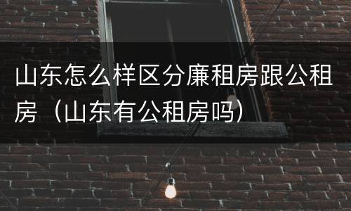 山东怎么样区分廉租房跟公租房（山东有公租房吗）