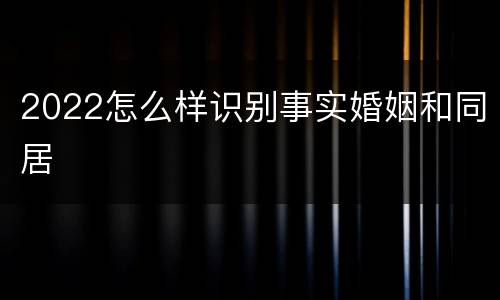 2022怎么样识别事实婚姻和同居