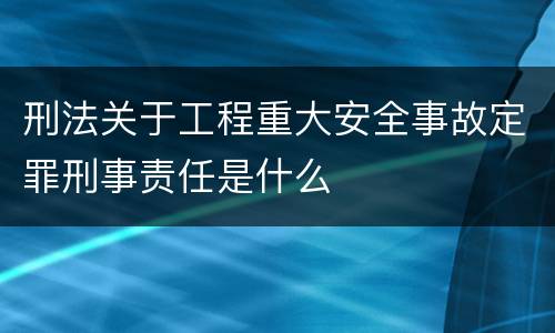刑法关于工程重大安全事故定罪刑事责任是什么