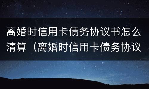 离婚时信用卡债务协议书怎么清算（离婚时信用卡债务协议书怎么清算财产）