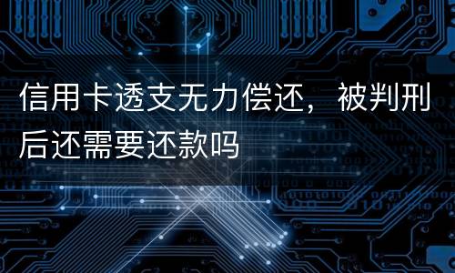 信用卡透支无力偿还，被判刑后还需要还款吗