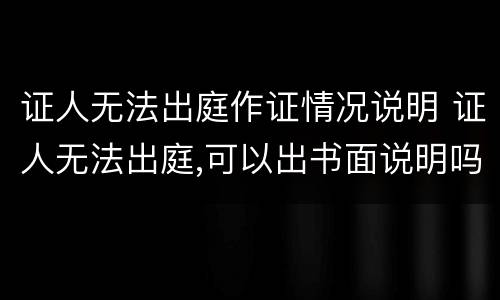 证人无法出庭作证情况说明 证人无法出庭,可以出书面说明吗