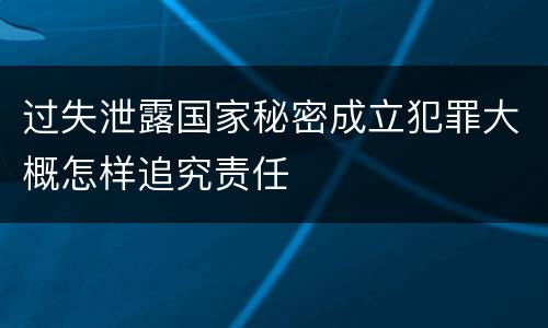 过失泄露国家秘密成立犯罪大概怎样追究责任
