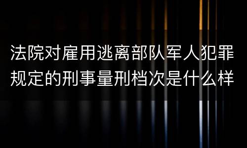 法院对雇用逃离部队军人犯罪规定的刑事量刑档次是什么样的